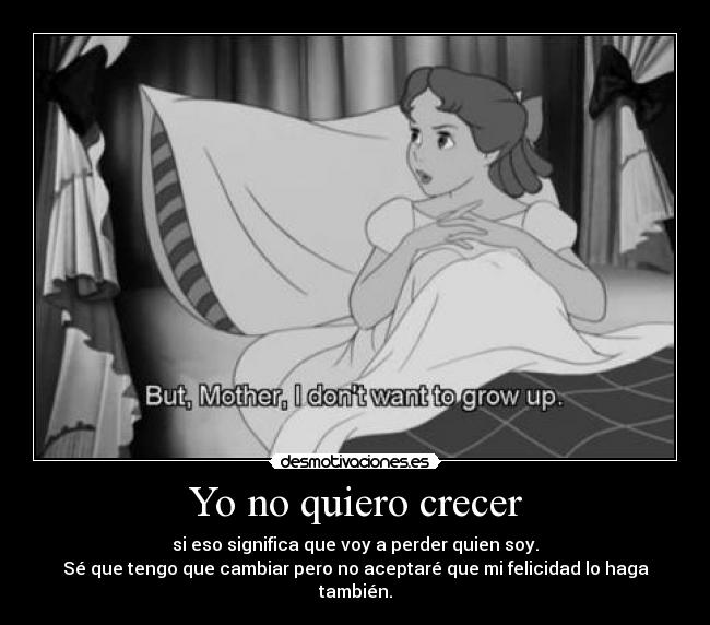 Yo no quiero crecer - si eso significa que voy a perder quien soy.
Sé que tengo que cambiar pero no aceptaré que mi felicidad lo haga también.