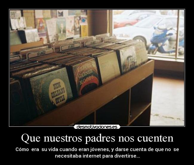 Que nuestros padres nos cuenten - Cómo  era  su vida cuando eran jóvenes, y darse cuenta de que no  se
necesitaba internet para divertirse...