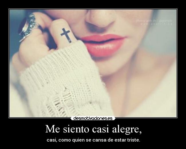 Me siento casi alegre, - casi, como quien se cansa de estar triste.
