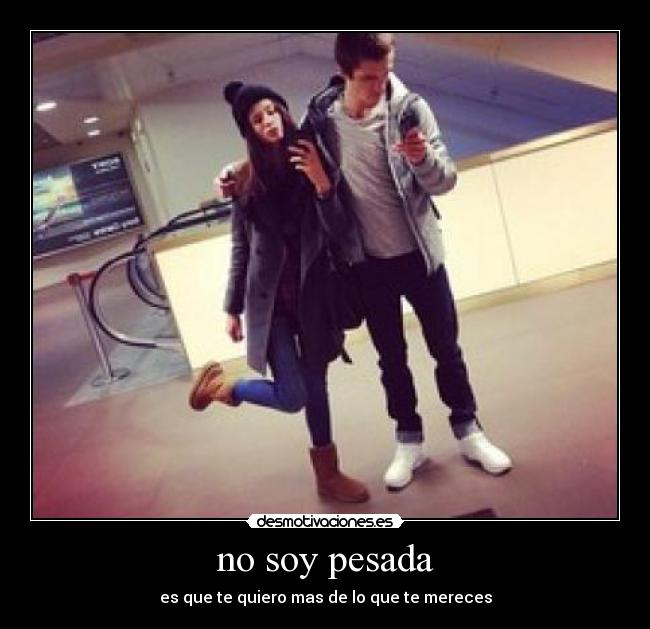 no soy pesada - es que te quiero mas de lo que te mereces