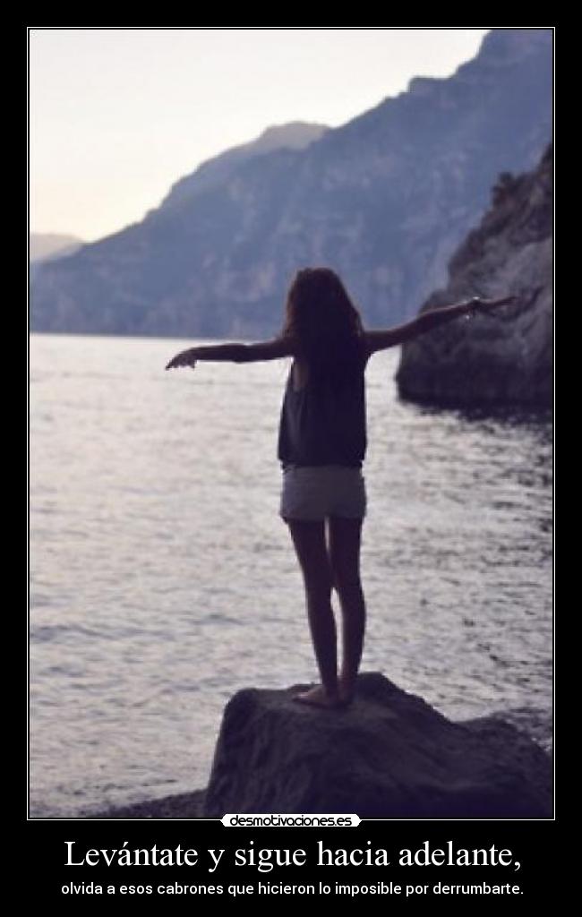 Levántate y sigue hacia adelante, - olvida a esos cabrones que hicieron lo imposible por derrumbarte.