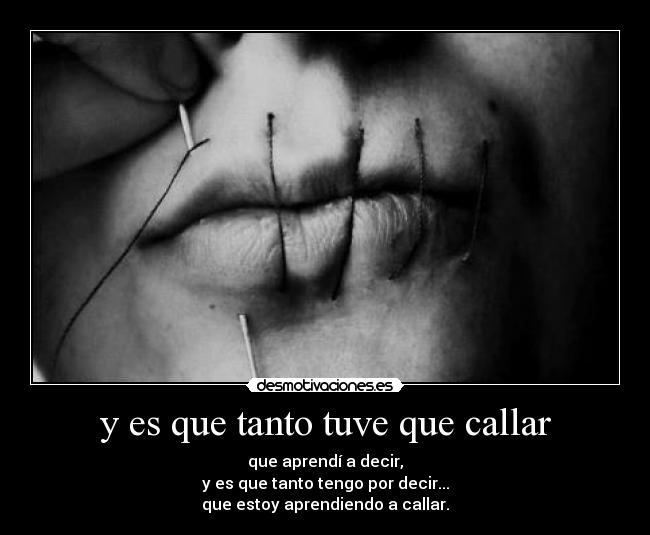 y es que tanto tuve que callar - que aprendí a decir,
y es que tanto tengo por decir...
que estoy aprendiendo a callar.