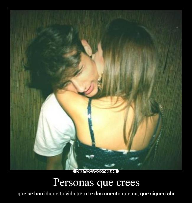 Personas que crees - que se han ido de tu vida pero te das cuenta que no, que siguen ahí.