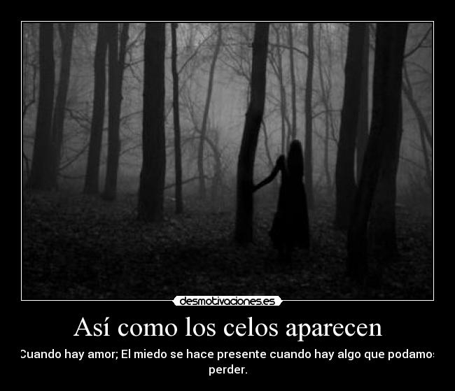 Así como los celos aparecen - Cuando hay amor; El miedo se hace presente cuando hay algo que podamos perder.
