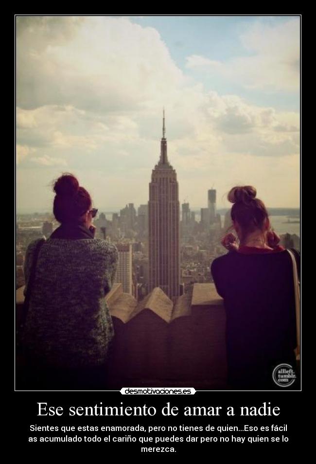 Ese sentimiento de amar a nadie - Sientes que estas enamorada, pero no tienes de quien...Eso es fácil
as acumulado todo el cariño que puedes dar pero no hay quien se lo
merezca.