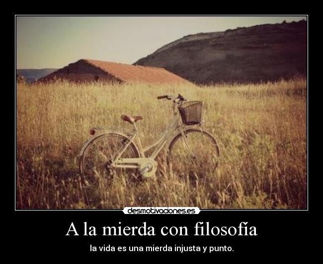 A la mierda con filosofía - la vida es una mierda injusta y punto.