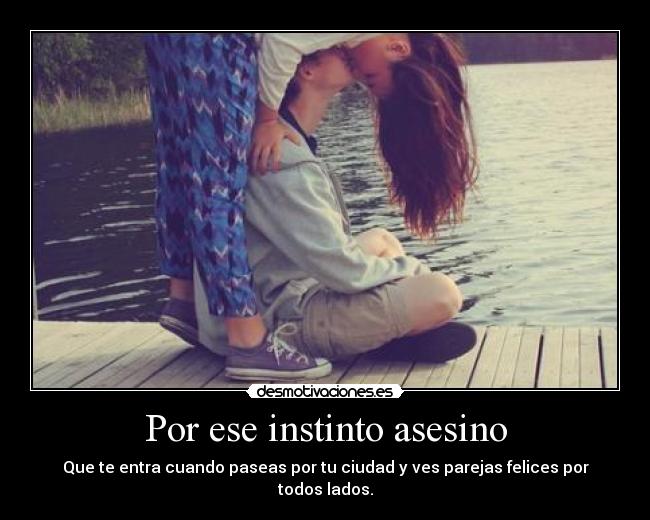 Por ese instinto asesino - Que te entra cuando paseas por tu ciudad y ves parejas felices por todos lados.