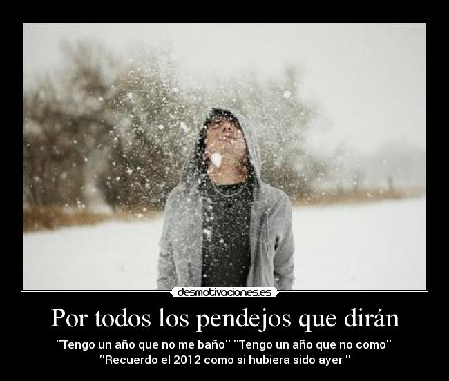 Por todos los pendejos que dirán - Tengo un año que no me baño Tengo un año que no como
Recuerdo el 2012 como si hubiera sido ayer