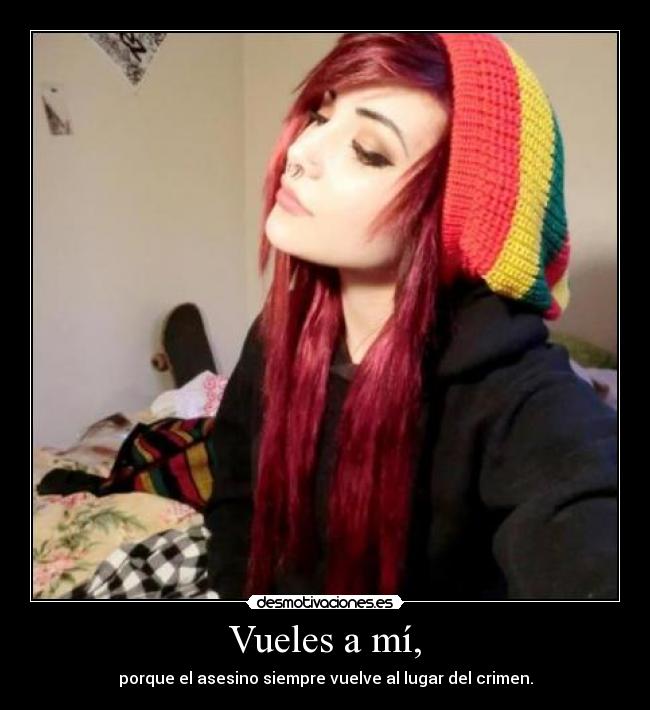 Vueles a mí, - porque el asesino siempre vuelve al lugar del crimen.