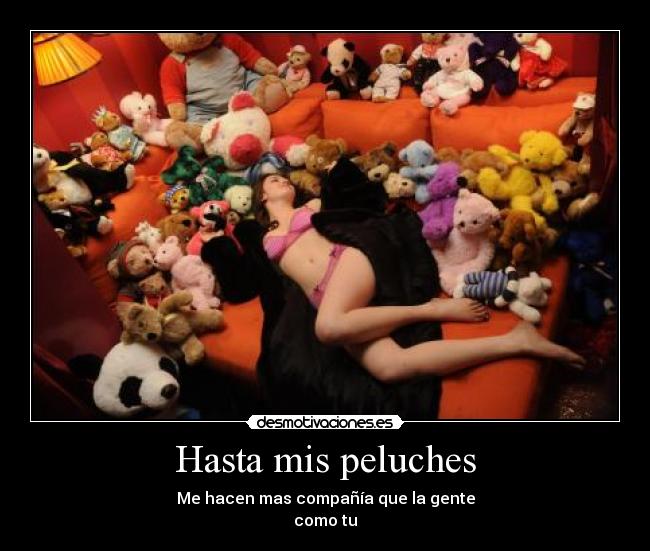 Hasta mis peluches - Me hacen mas compañía que la gente
como tu