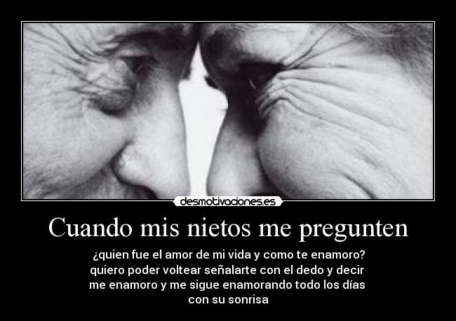 Cuando mis nietos me pregunten - ¿quien fue el amor de mi vida y como te enamoro?
quiero poder voltear señalarte con el dedo y decir
me enamoro y me sigue enamorando todo los días
con su sonrisa