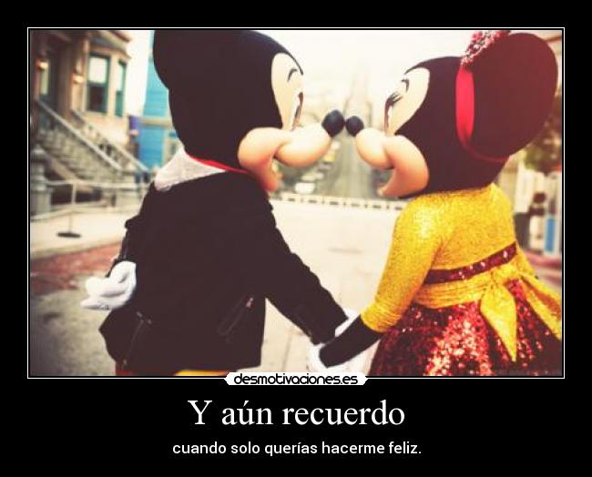 Y aún recuerdo - cuando solo querías hacerme feliz.