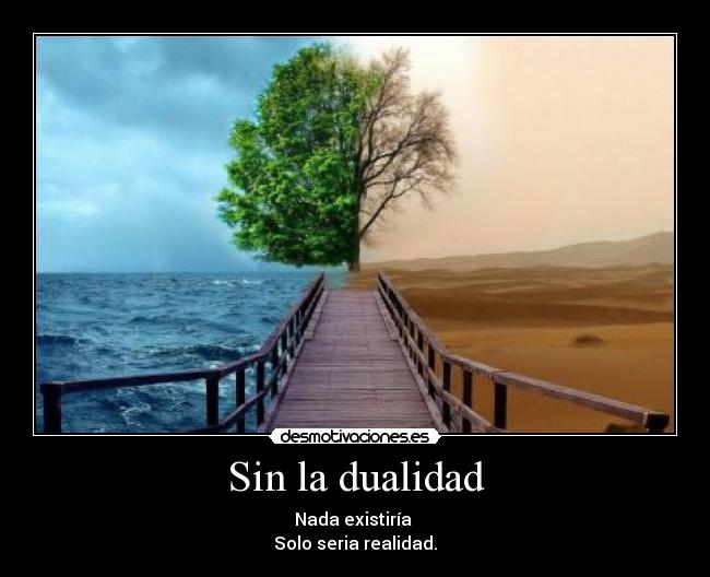 Sin la dualidad - Nada existiría 
Solo seria realidad.