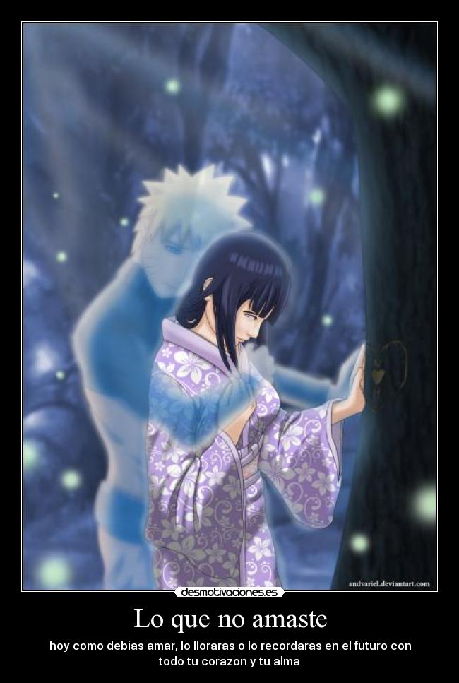 Lo que no amaste - hoy como debias amar, lo lloraras o lo recordaras en el futuro con
todo tu corazon y tu alma