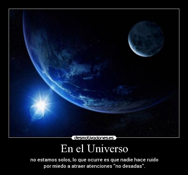 En el Universo - no estamos solos, lo que ocurre es que nadie hace ruido
por miedo a atraer atenciones no desadas.