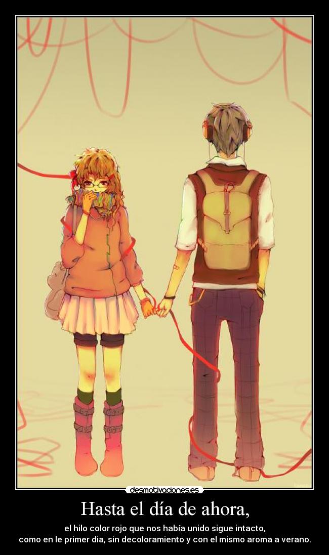 Hasta el día de ahora, - el hilo color rojo que nos había unido sigue intacto,
como en le primer dia, sin decoloramiento y con el mismo aroma a verano.