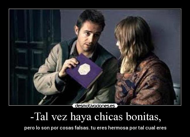 -Tal vez haya chicas bonitas, - pero lo son por cosas falsas. tu eres hermosa por tal cual eres