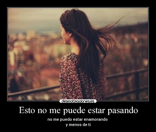 Esto no me puede estar pasando - no me puedo estar enamorando 
y menos de ti