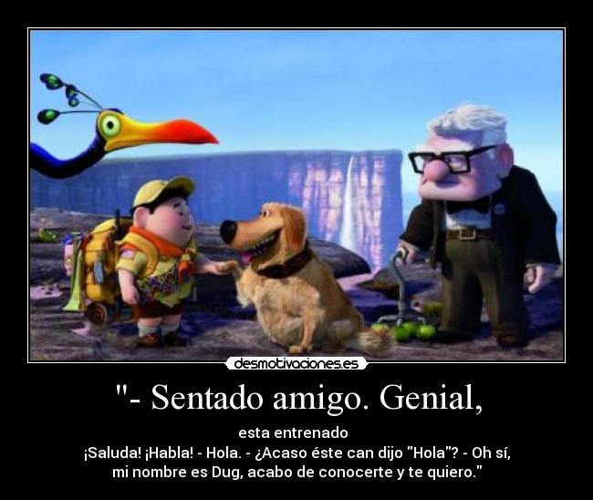 - Sentado amigo. Genial, - esta entrenado
¡Saluda! ¡Habla! - Hola. - ¿Acaso éste can dijo Hola? - Oh sí,
mi nombre es Dug, acabo de conocerte y te quiero.