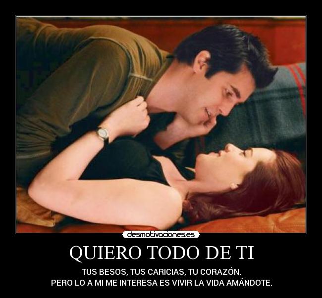 QUIERO TODO DE TI - TUS BESOS, TUS CARICIAS, TU CORAZÓN.
PERO LO A MI ME INTERESA ES VIVIR LA VIDA AMÁNDOTE.