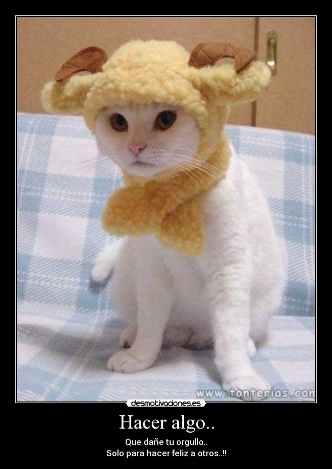 Hacer algo.. - Que dañe tu orgullo..
Solo para hacer feliz a otros..!!