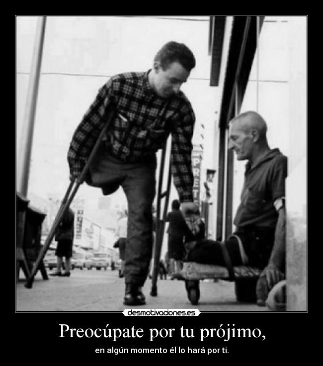 Preocúpate por tu prójimo, - en algún momento él lo hará por ti.