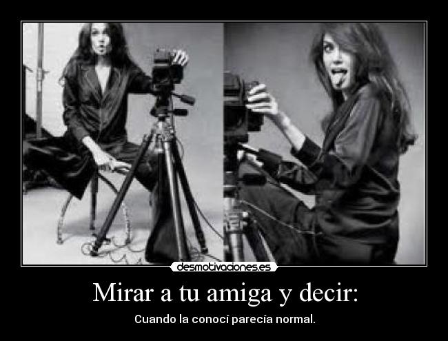 Mirar a tu amiga y decir: - Cuando la conocí parecía normal.