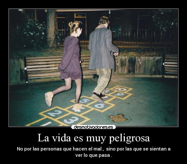 La vida es muy peligrosa - No por las personas que hacen el mal , sino por las que se sientan a ver lo que pasa .