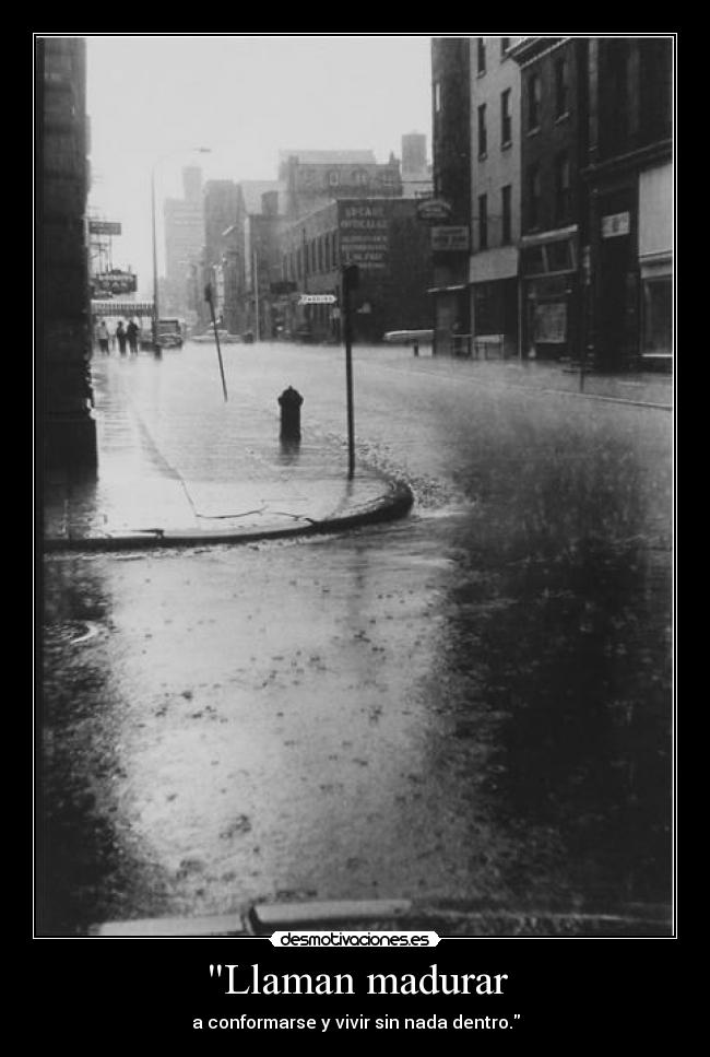 Llaman madurar - a conformarse y vivir sin nada dentro.