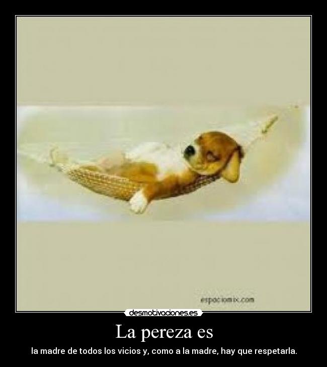 La pereza es - la madre de todos los vicios y, como a la madre, hay que respetarla.
