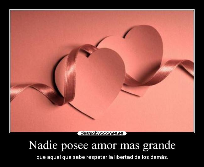 Nadie posee amor mas grande - que aquel que sabe respetar la libertad de los demás.