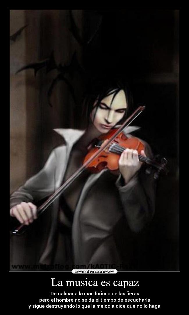 La musica es capaz - De calmar a la mas furiosa de las fieras
pero el hombre no se da el tiempo de escucharla
y sigue destruyendo lo que la melodia dice que no lo haga