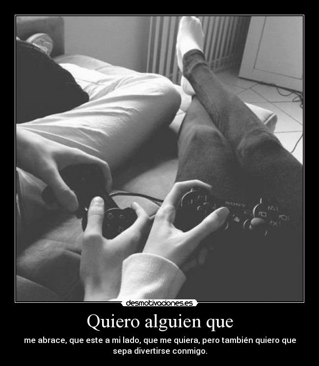 Quiero alguien que - me abrace, que este a mi lado, que me quiera, pero también quiero que
sepa divertirse conmigo.