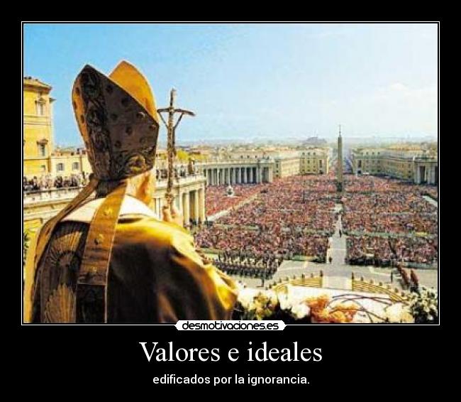 Valores e ideales - edificados por la ignorancia.
