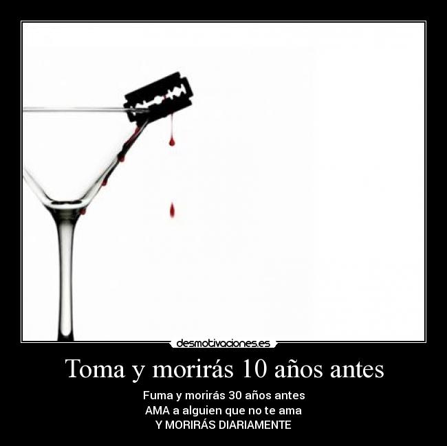 Toma y morirás 10 años antes - Fuma y morirás 30 años antes
AMA a alguien que no te ama
Y MORIRÁS DIARIAMENTE