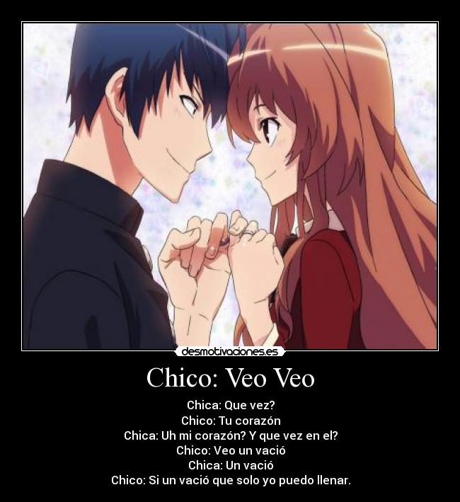 Chico: Veo Veo - Chica: Que vez?
Chico: Tu corazón
Chica: Uh mi corazón? Y que vez en el?
Chico: Veo un vació
Chica: Un vació
Chico: Si un vació que solo yo puedo llenar.