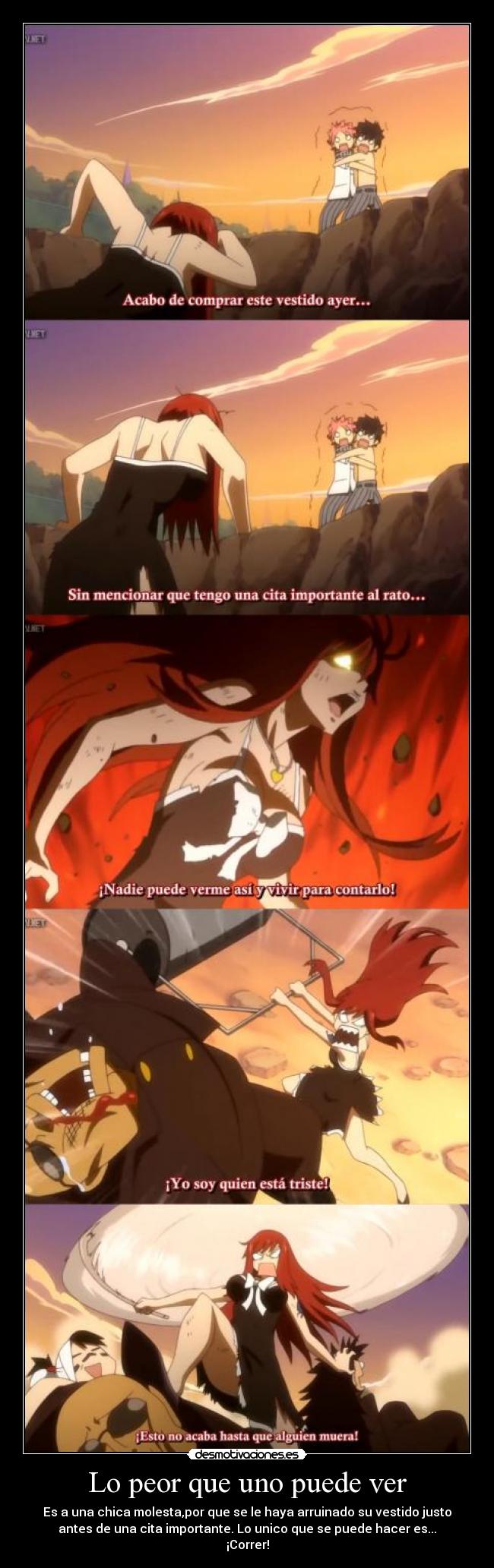 Lo peor que uno puede ver - Es a una chica molesta,por que se le haya arruinado su vestido justo
antes de una cita importante. Lo unico que se puede hacer es...
¡Correr!