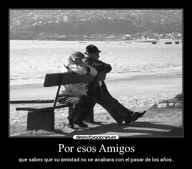 Por esos Amigos - que sabes que su amistad no se acabara con el pasar de los años..