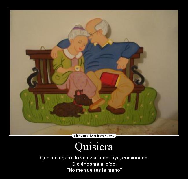 Quisiera - Que me agarre la vejez al lado tuyo, caminando.
Diciéndome al oído:
No me sueltes la mano