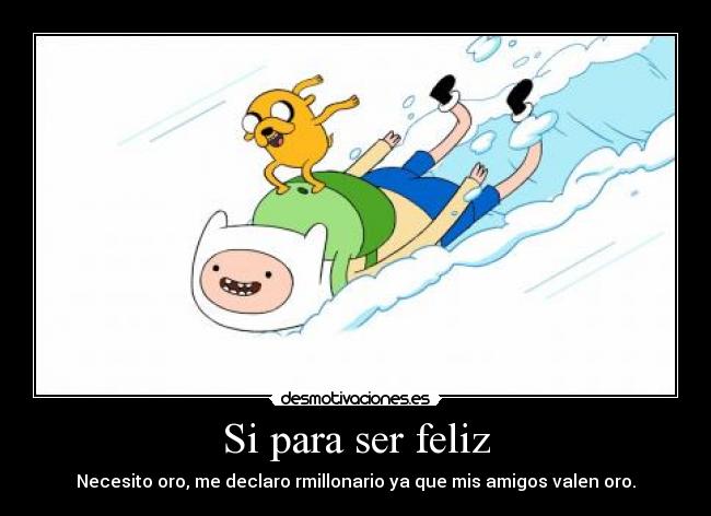 Si para ser feliz - Necesito oro, me declaro rmillonario ya que mis amigos valen oro.