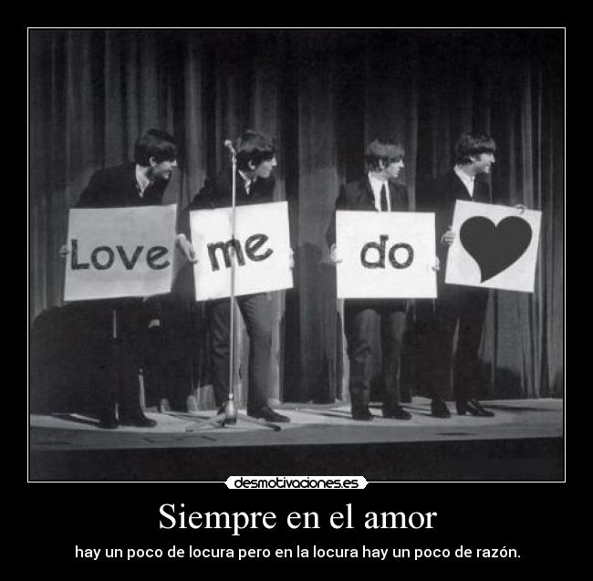 Siempre en el amor - hay un poco de locura pero en la locura hay un poco de razón.