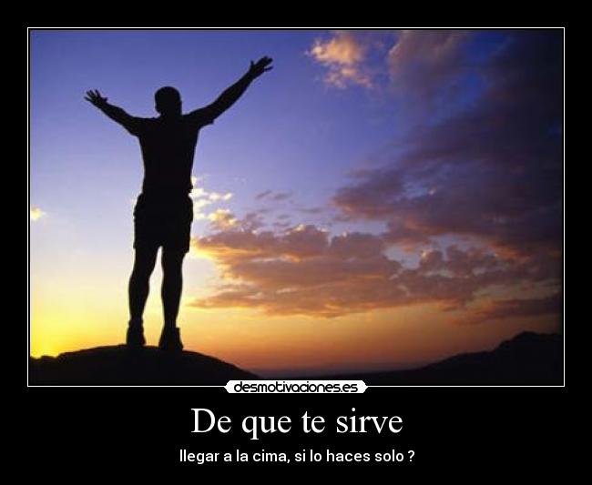 De que te sirve - llegar a la cima, si lo haces solo ?