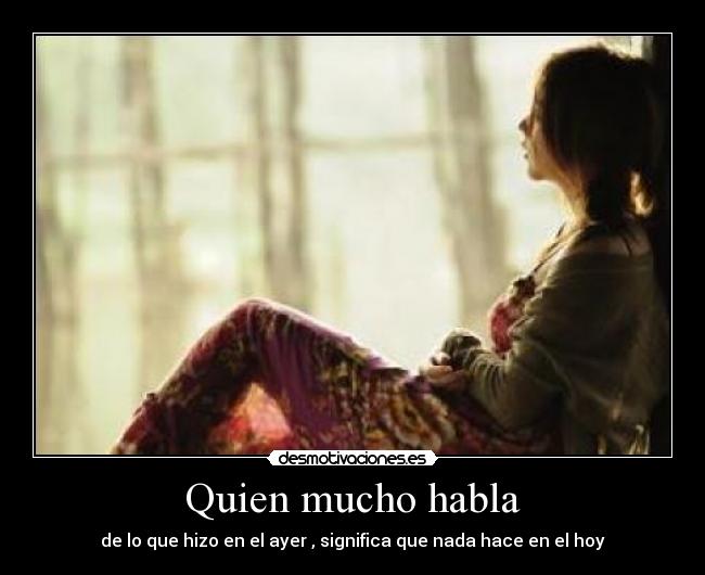 Quien mucho habla - de lo que hizo en el ayer , significa que nada hace en el hoy