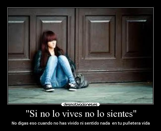 Si no lo vives no lo sientes - No digas eso cuando no has vivido ni sentido nada en tu puñetera vida
