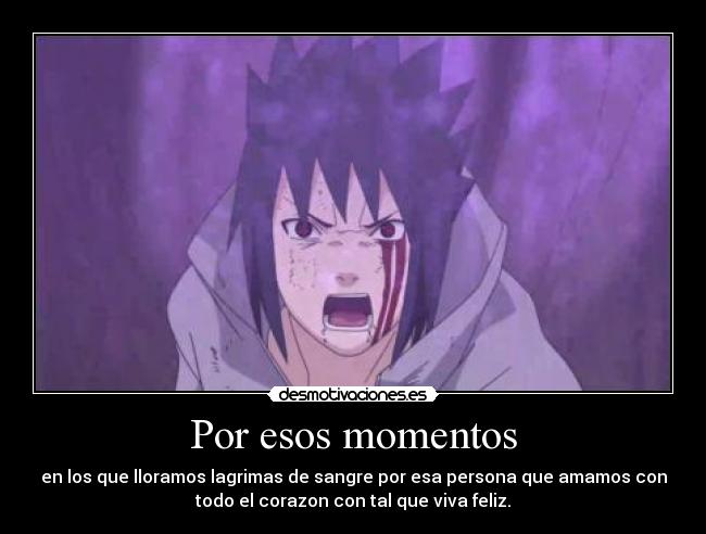 Por esos momentos - en los que lloramos lagrimas de sangre por esa persona que amamos con
todo el corazon con tal que viva feliz.