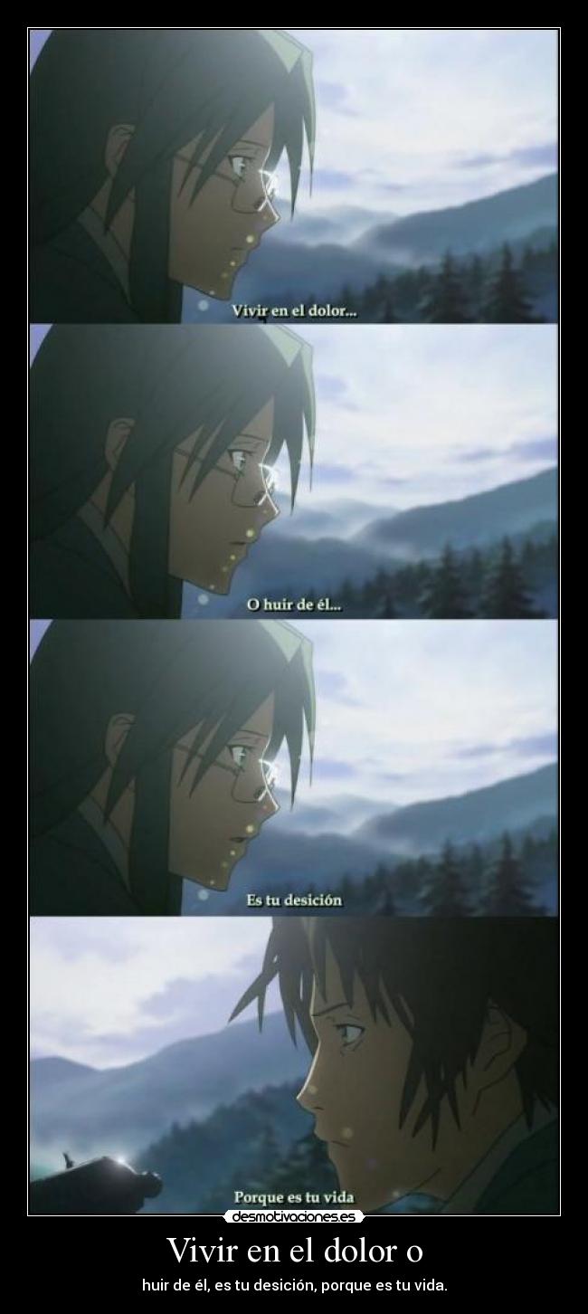 Vivir en el dolor o - huir de él, es tu desición, porque es tu vida.