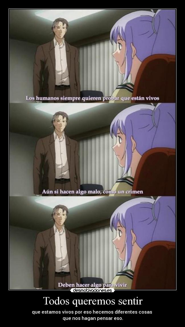 Todos queremos sentir - que estamos vivos por eso hecemos diferentes cosas
que nos hagan pensar eso.