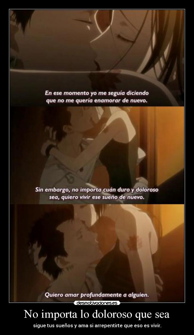 No importa lo doloroso que sea - sigue tus sueños y ama si arrepentirte que eso es vivir.