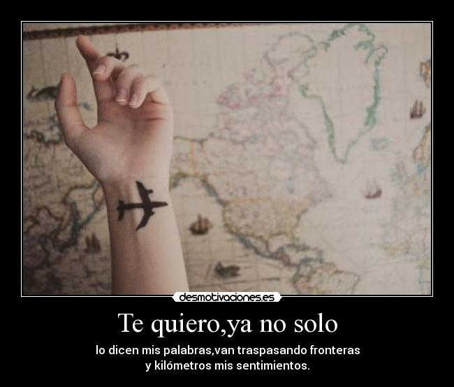 Te quiero,ya no solo - lo dicen mis palabras,van traspasando fronteras
y kilómetros mis sentimientos.