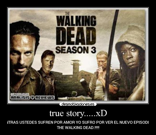 true story.....xD - MIENTRAS USTEDES SUFREN POR AMOR YO SUFRO POR VER EL NUEVO EPISODIO DE
THE WALKING DEAD.!!!!!